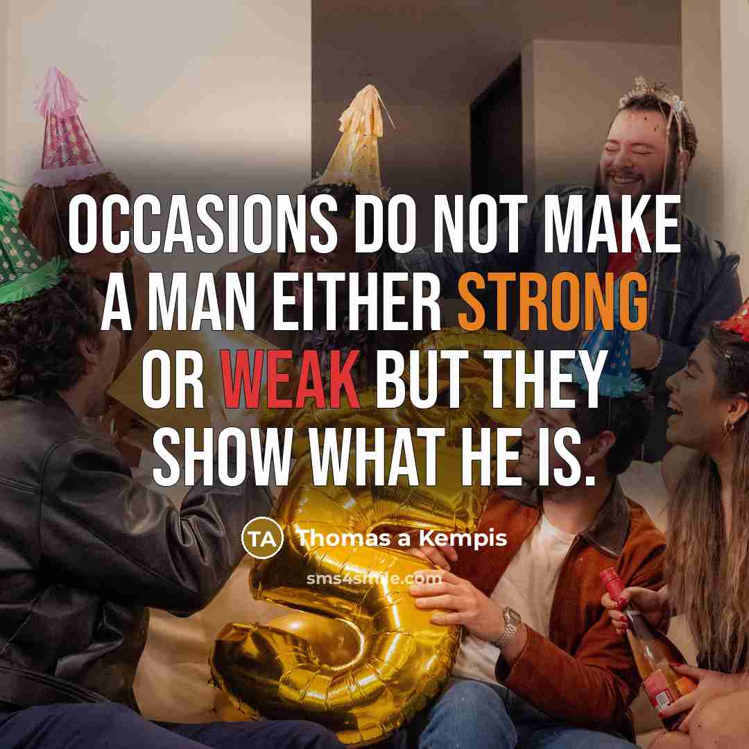 “Occasions do not make a man either strong or weak but they show what he is.” quote by Thomas a Kempis