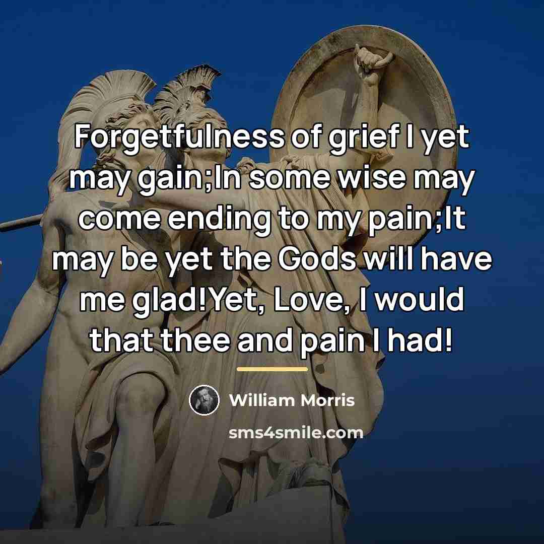 “Forgetfulness of grief I yet may gain;In some wise may…” quote by William Morris