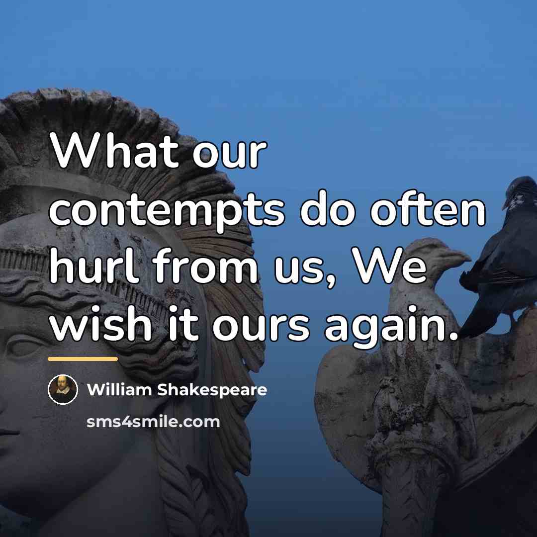“What our contempts do often hurl from us, We wish…” quote by William Shakespeare