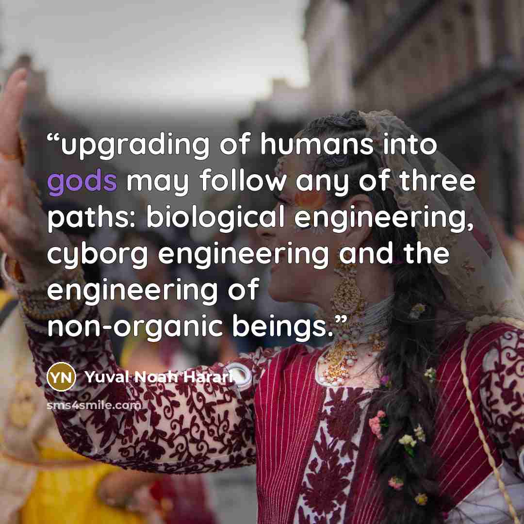 “upgrading of humans into gods may follow any of three paths: biological engineering, cyborg engineering and the engineering of non-organic beings.” quote by Yuval Noah Harari