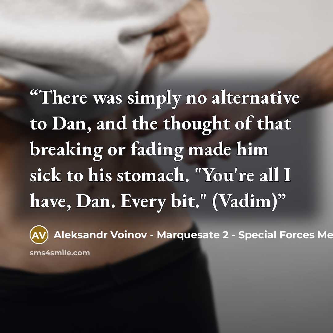 “There was simply no alternative to Dan, and the thought of that breaking or fading made him sick to his stomach. "You're all I have, Dan. Every bit." (Vadim)” quote by Aleksandr Voinov - Marquesate 2 - Special Forces Mercenaries