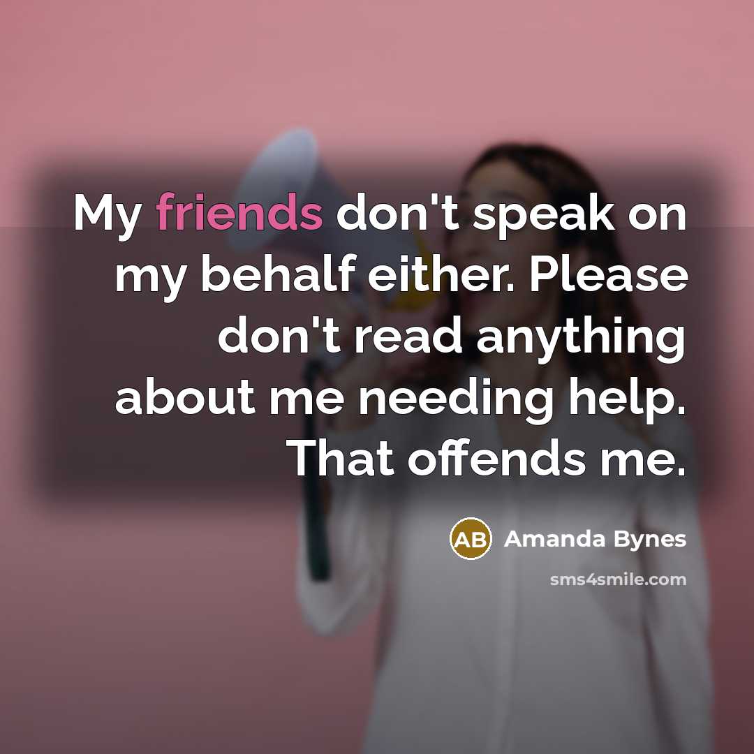 “My friends don't speak on my behalf either. Please don't read anything about me needing help. That offends me.” quote by Amanda Bynes