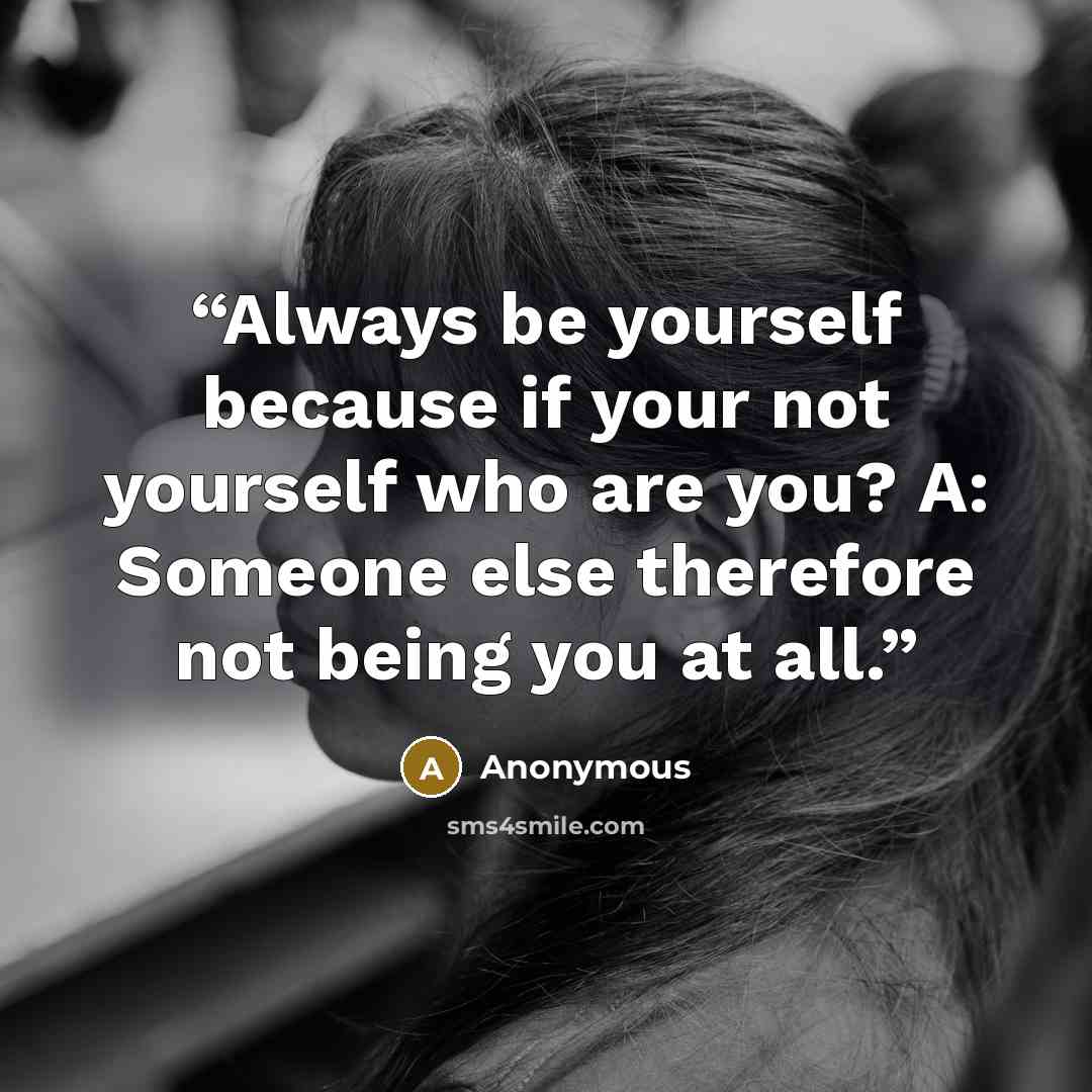 “Always be yourself because if your not yourself who are you? A: Someone else therefore not being you at all.” quote by Anonymous