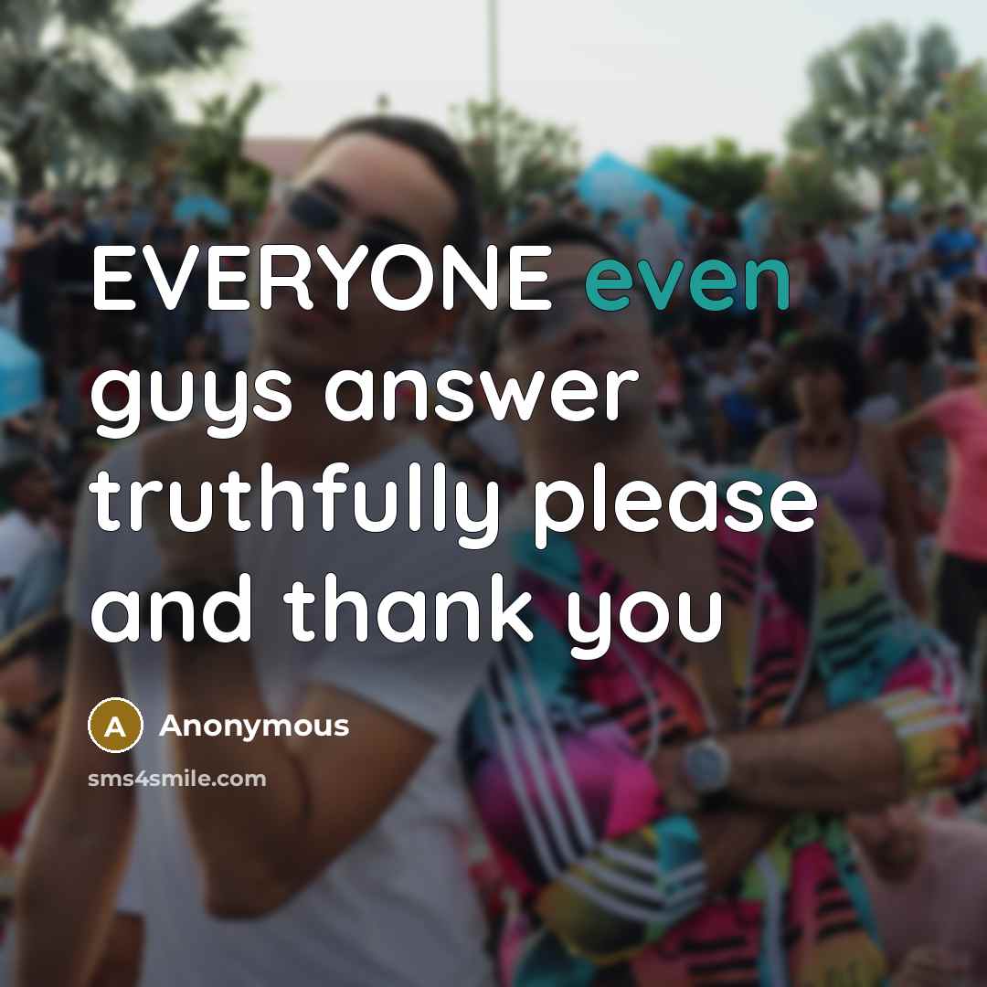 “EVERYONE even guys answer truthfully please and thank you” quote by Anonymous