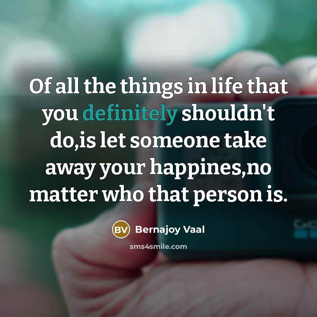 “Of all the things in life that you definitely shouldn't do,is let someone take away your happines,no matter who that person is.” quote by Bernajoy Vaal