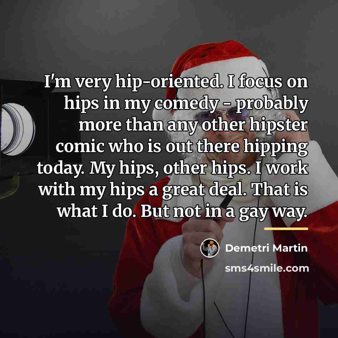 “I'm very hip-oriented. I focus on hips in my comedy…” quote by Demetri Martin