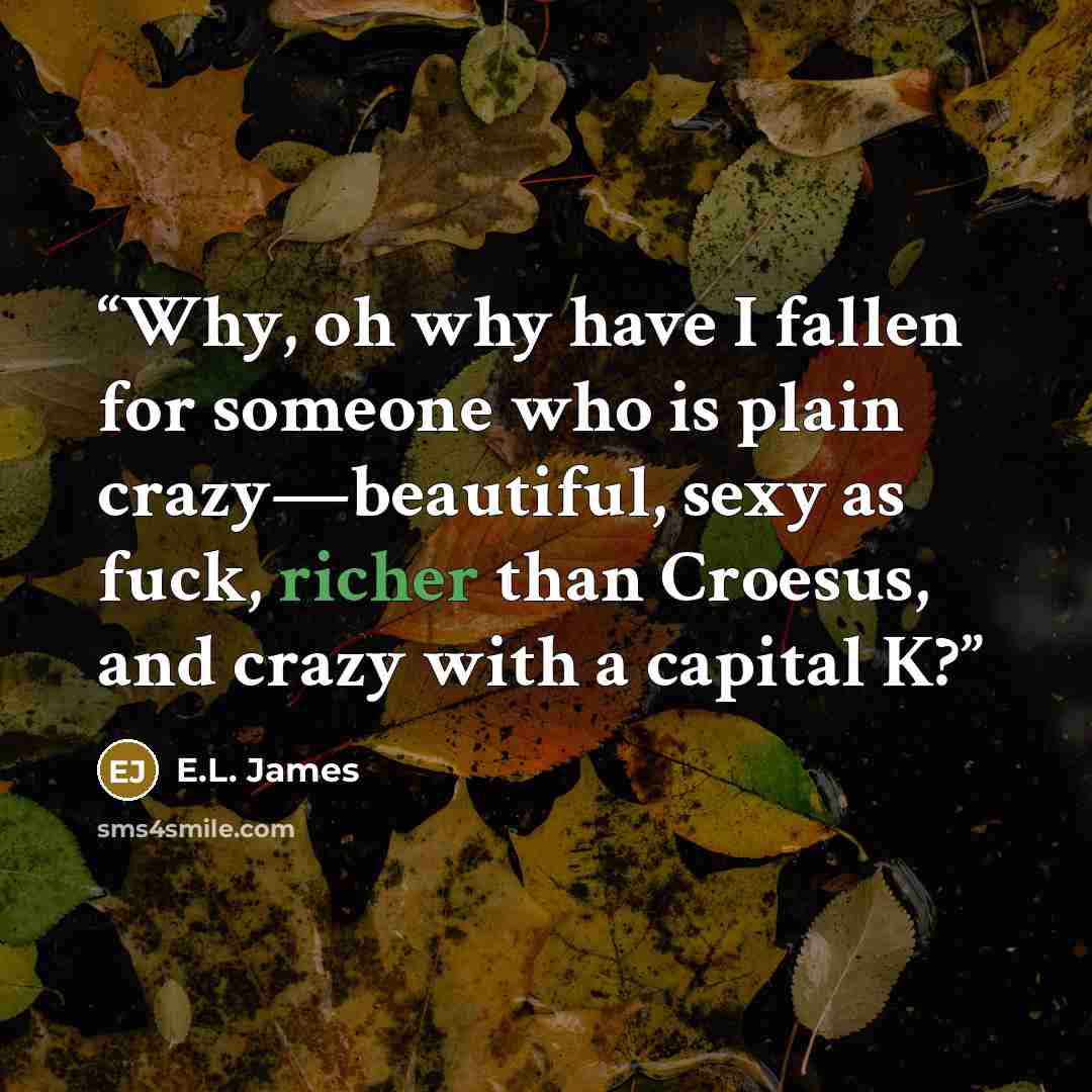 “Why, oh why have I fallen for someone who is plain crazy—beautiful, sexy as fuck, richer than Croesus, and crazy with a capital K?” quote by E.L. James