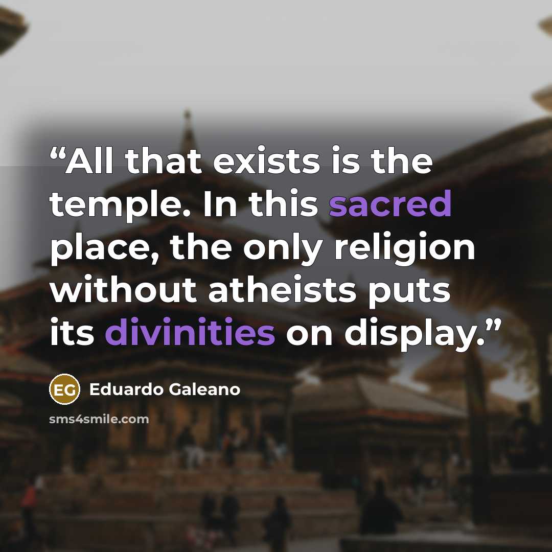 “All that exists is the temple. In this sacred place, the only religion without atheists puts its divinities on display.” quote by Eduardo Galeano