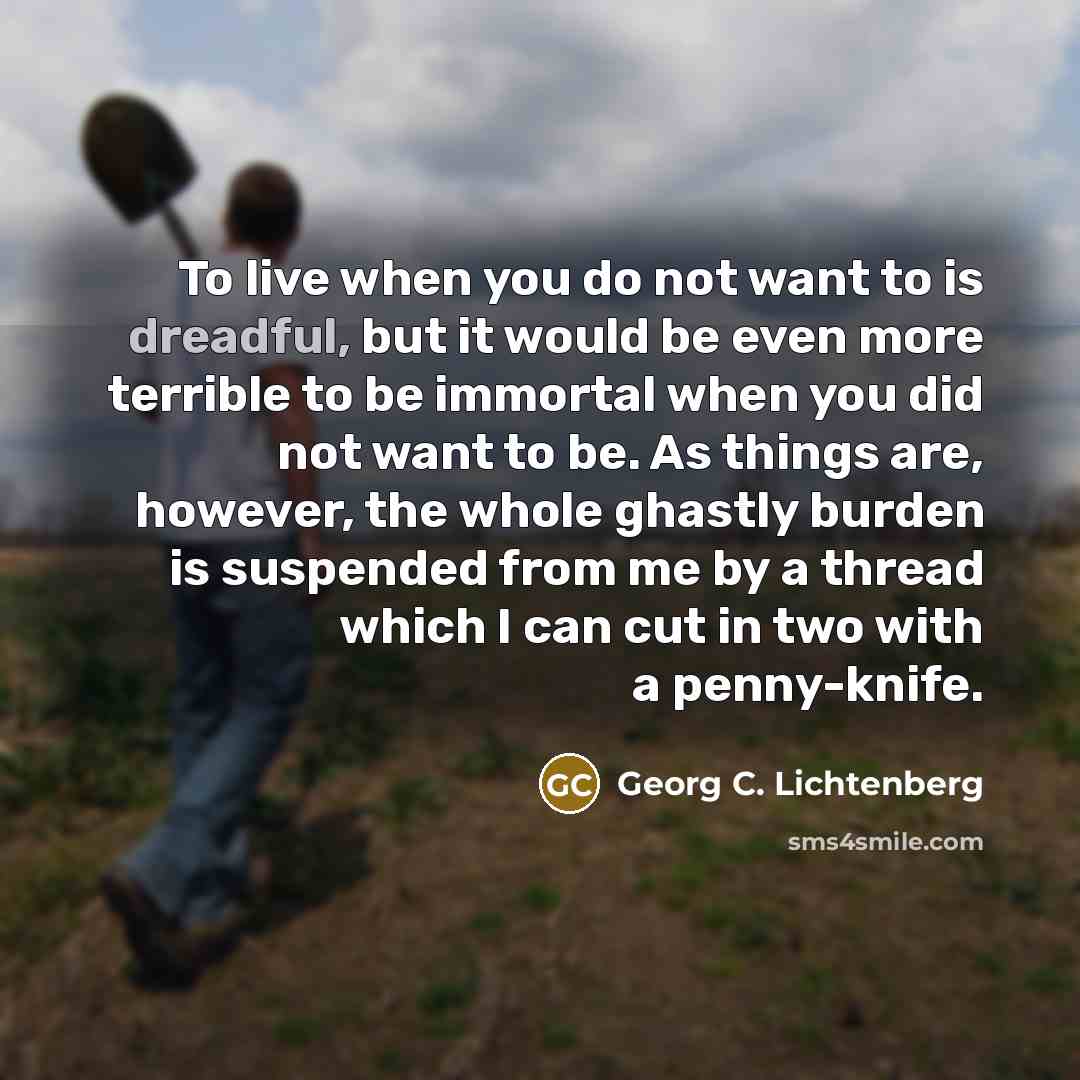 “To live when you do not want to is dreadful,…” quote by Georg C. Lichtenberg