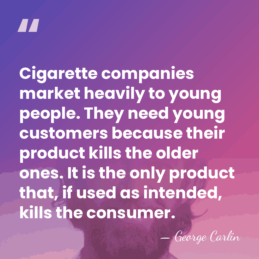 Cigarette companies market heavily to young people. They need young customers because&hellip; - George Carlin