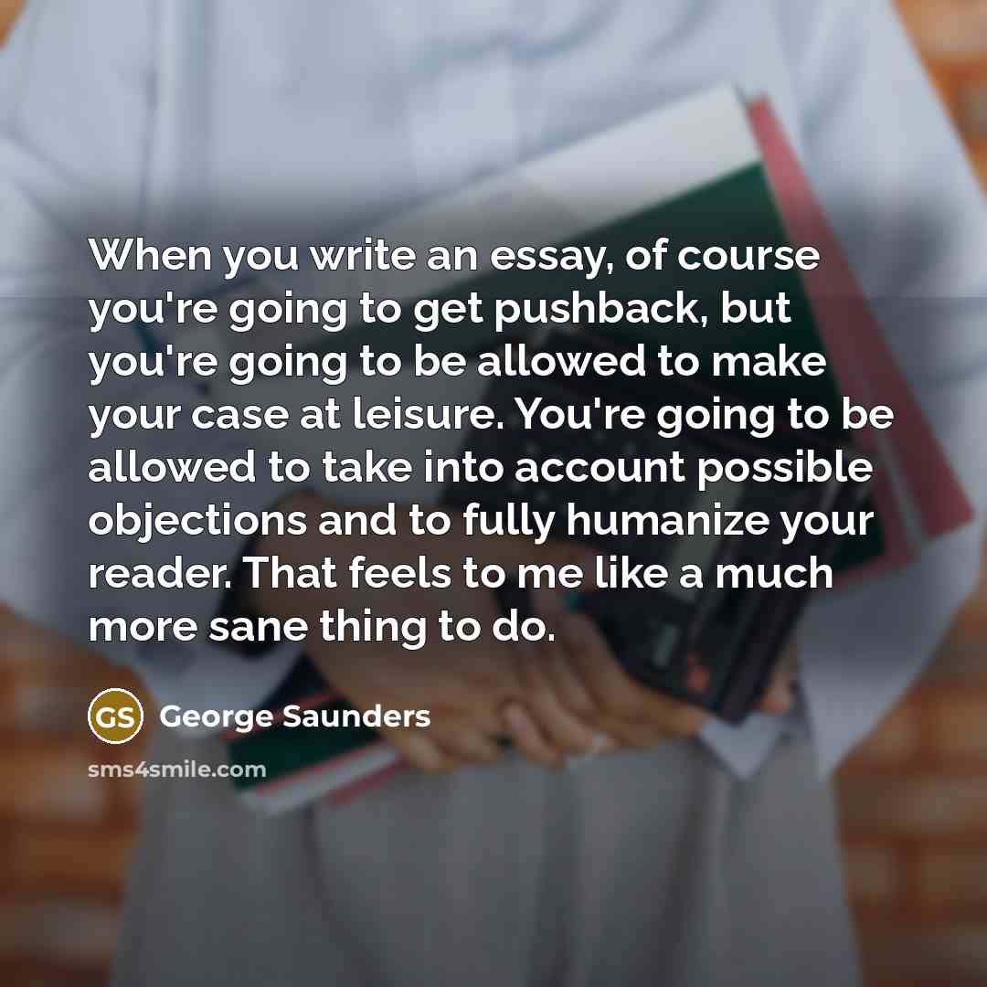 “When you write an essay, of course you're going to…” quote by George Saunders