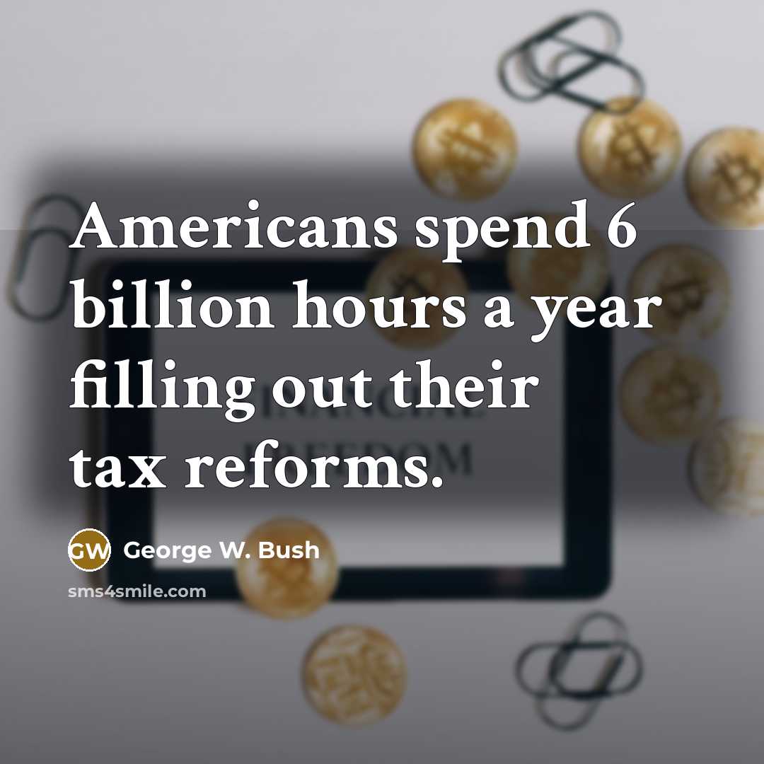 “Americans spend 6 billion hours a year filling out their tax reforms.” quote by George W. Bush