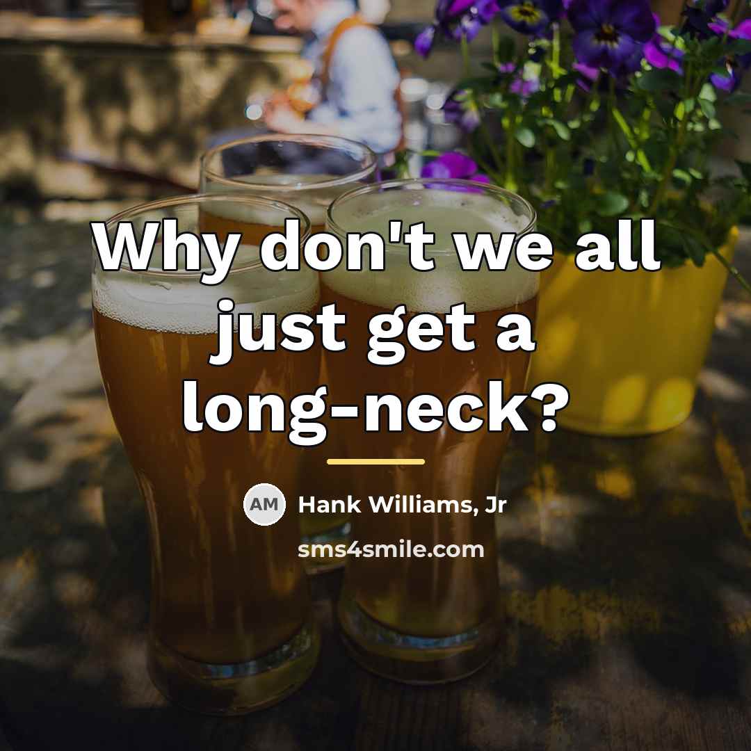 “Why don't we all just get a long-neck?…” quote by Hank Williams, Jr