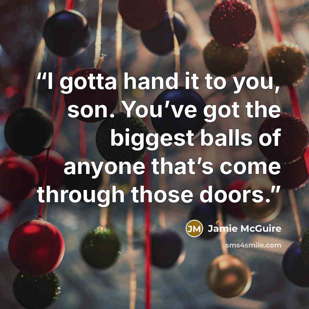 “I gotta hand it to you, son. You’ve got the biggest balls of anyone that’s come through those doors.” quote by Jamie McGuire