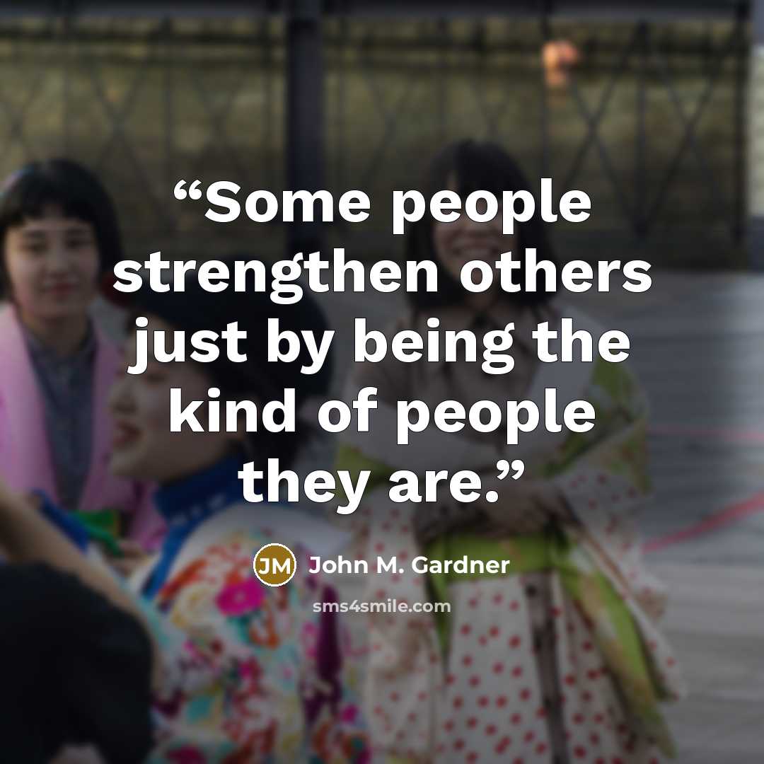 “Some people strengthen others just by being the kind of people they are.” quote by John M. Gardner