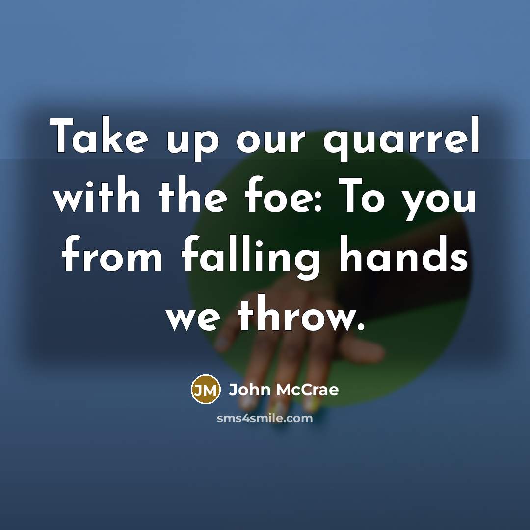 “Take up our quarrel with the foe: To you from…” quote by John McCrae