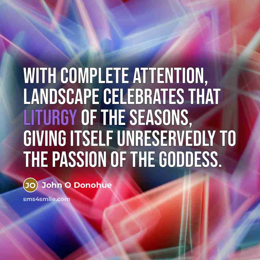 “With complete attention, landscape celebrates that liturgy of the seasons,…” quote by John O Donohue