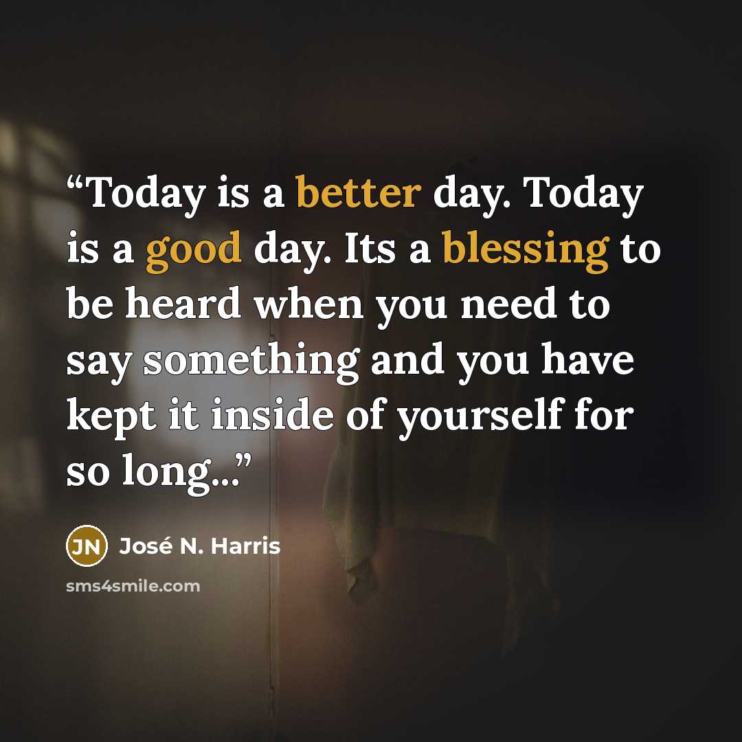 “Today is a better day. Today is a good day. Its a blessing to be heard when you need to say something and you have kept it inside of yourself for so long...” quote by José N. Harris