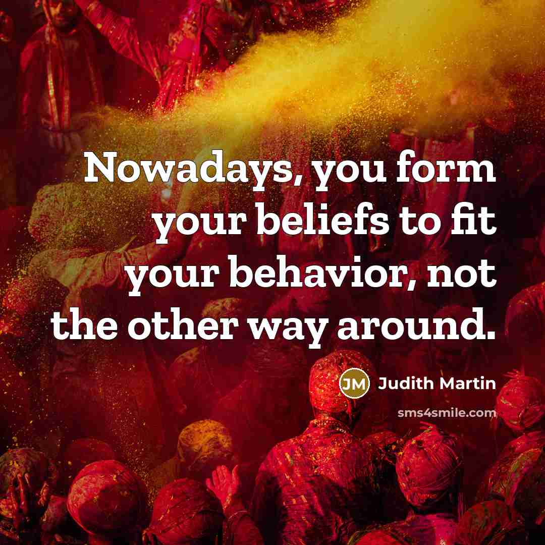 “Nowadays, you form your beliefs to fit your behavior, not…” quote by Judith Martin