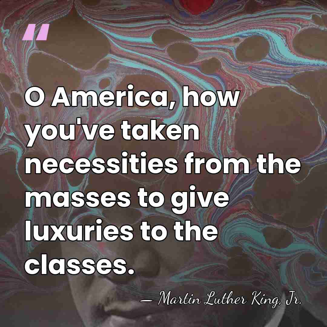 O America, how you've taken necessities from the masses to give luxuries&hellip; - Martin Luther King, Jr.