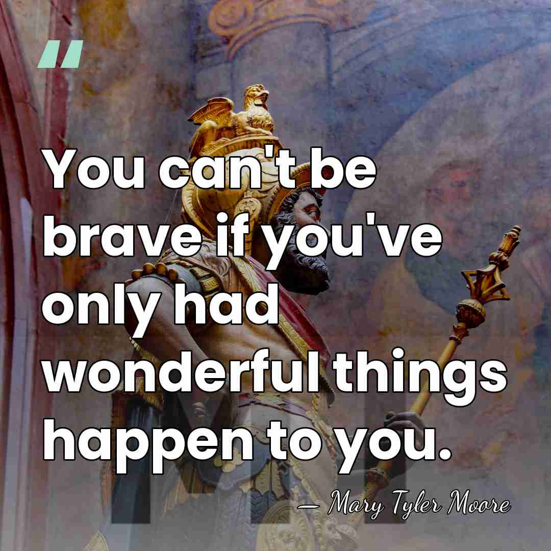 You can't be brave if you've only had wonderful things happen to&hellip; - Mary Tyler Moore