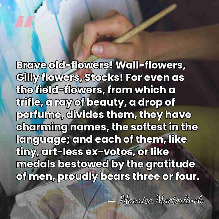 Brave old-flowers! Wall-flowers, Gilly flowers, Stocks! For even as the field-flowers, from&hellip; - Maurice Maeterlinck