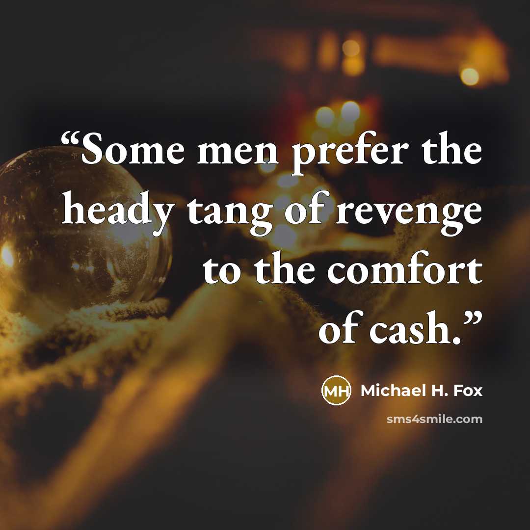 “Some men prefer the heady tang of revenge to the comfort of cash.” quote by Michael H. Fox