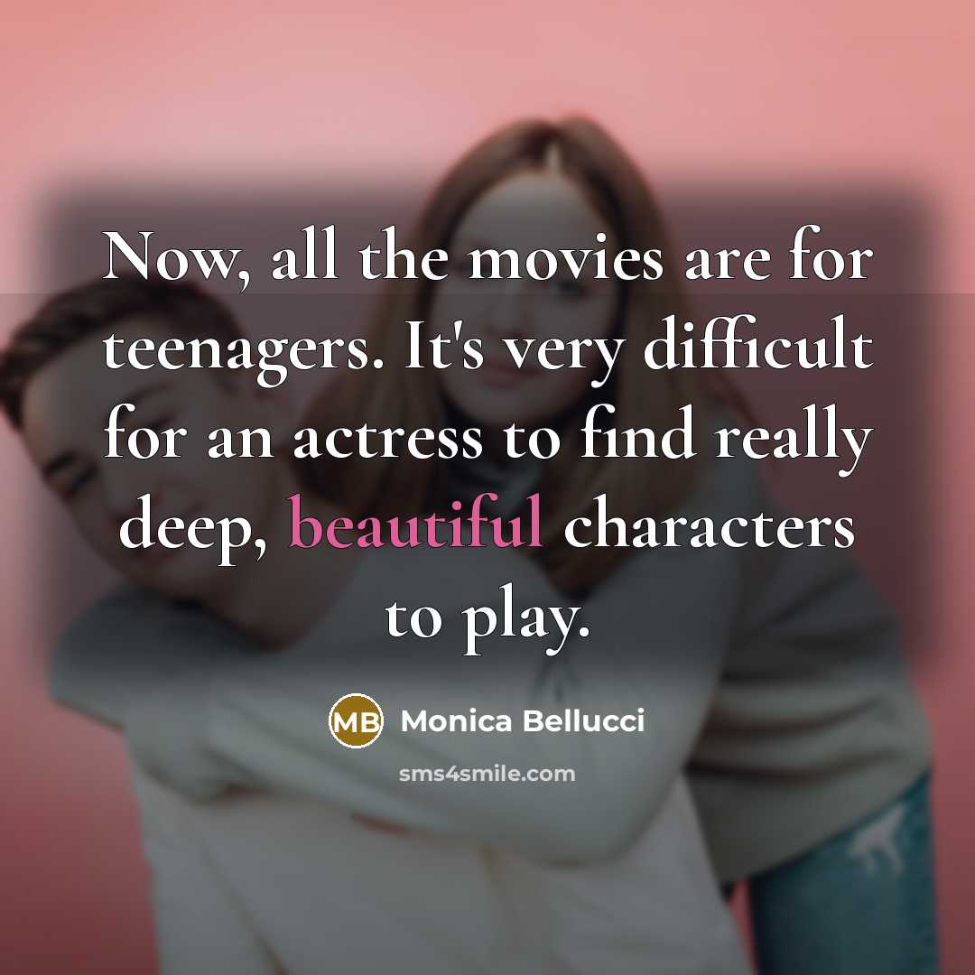 “Now, all the movies are for teenagers. It's very difficult for an actress to find really deep, beautiful characters to play.” quote by Monica Bellucci