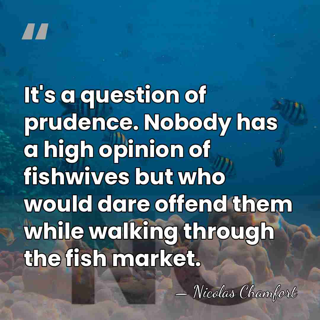 It's a question of prudence. Nobody has a high opinion of fishwives&hellip; - Nicolas Chamfort