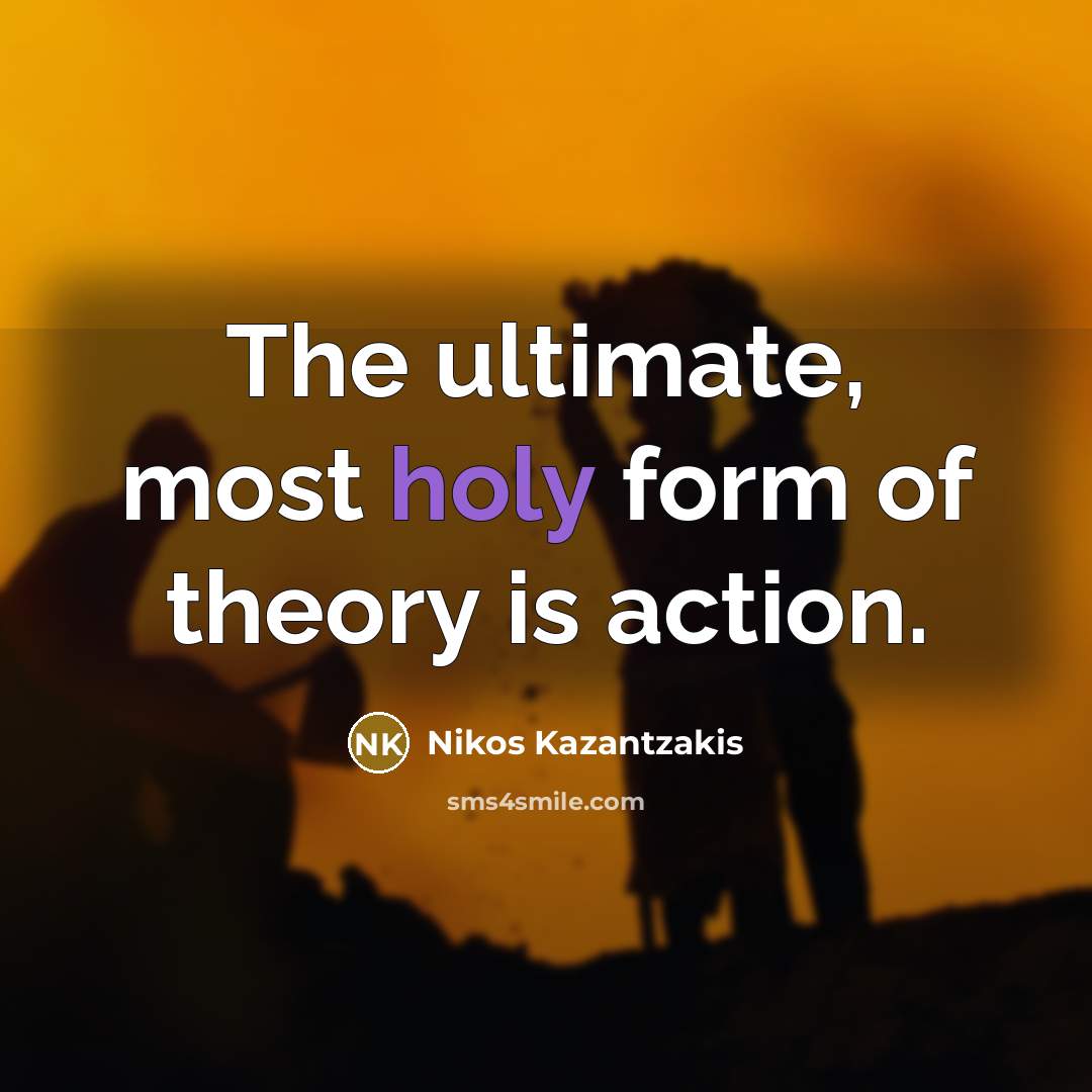 “The ultimate, most holy form of theory is action.…” quote by Nikos Kazantzakis