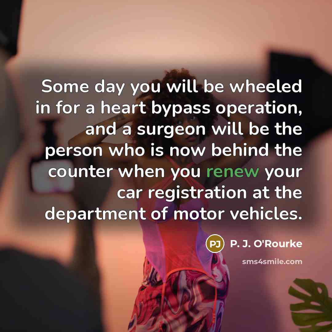 “Some day you will be wheeled in for a heart…” quote by P. J. O'Rourke