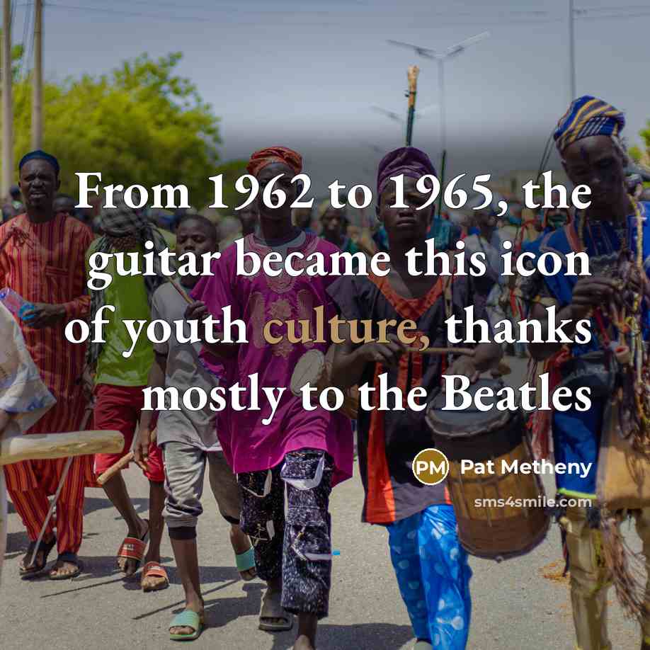 “From 1962 to 1965, the guitar became this icon of youth culture, thanks mostly to the Beatles” quote by Pat Metheny
