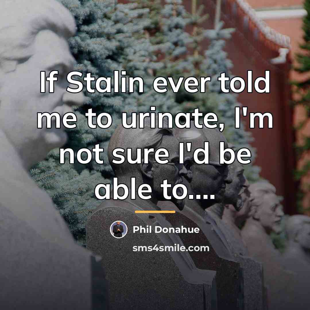 “If Stalin ever told me to urinate, I'm not sure…” quote by Phil Donahue