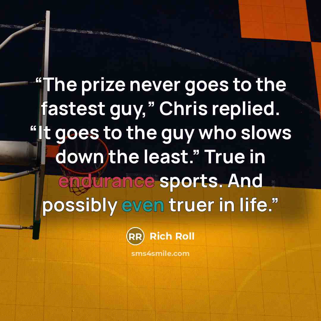 “The prize never goes to the fastest guy,” Chris replied. “It goes to the guy who slows down the least.” True in endurance sports. And possibly even truer in life.” quote by Rich Roll