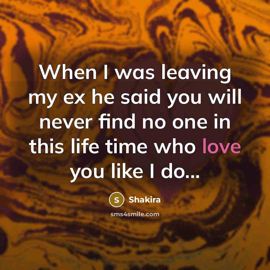 “When I was leaving my ex he said you will never find no one in this life time who love you like I do...” quote by Shakira