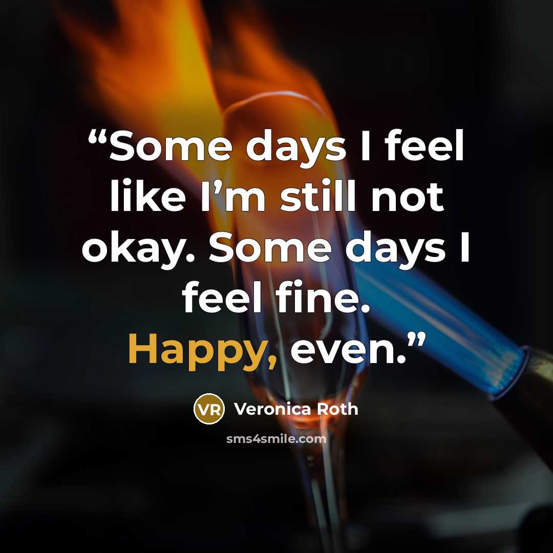 “Some days I feel like I’m still not okay. Some days I feel fine. Happy, even.” quote by Veronica Roth