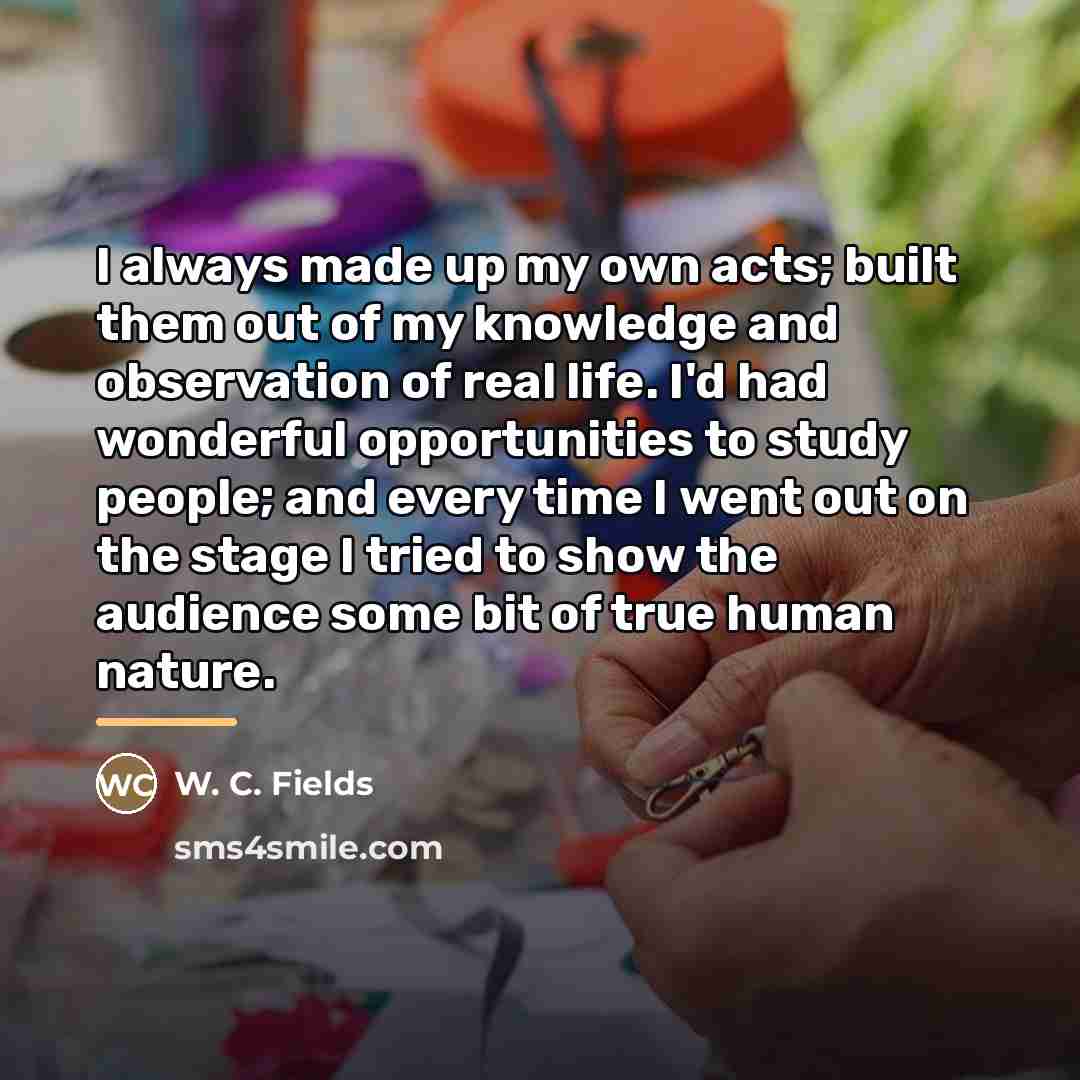 “I always made up my own acts; built them out…” quote by W. C. Fields