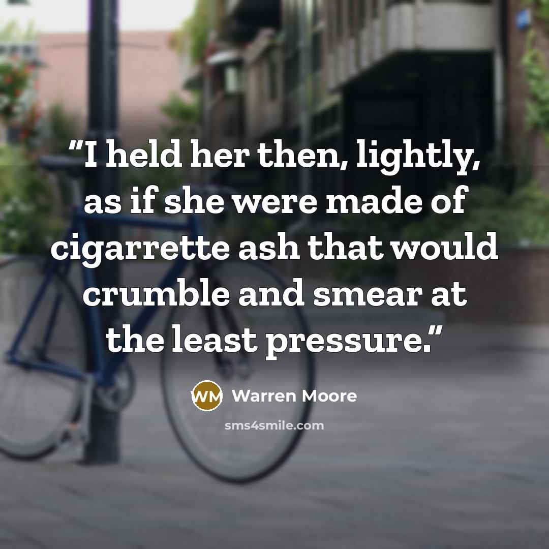 “I held her then, lightly, as if she were made of cigarrette ash that would crumble and smear at the least pressure.” quote by Warren Moore