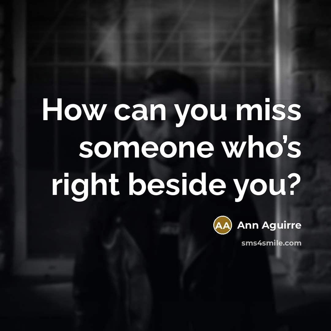 “How can you miss someone who’s right beside you?…” quote by Ann Aguirre