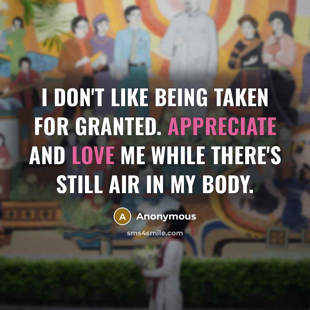 “I don't like being taken for granted. Appreciate and love me while there's still air in my body.” quote by Anonymous
