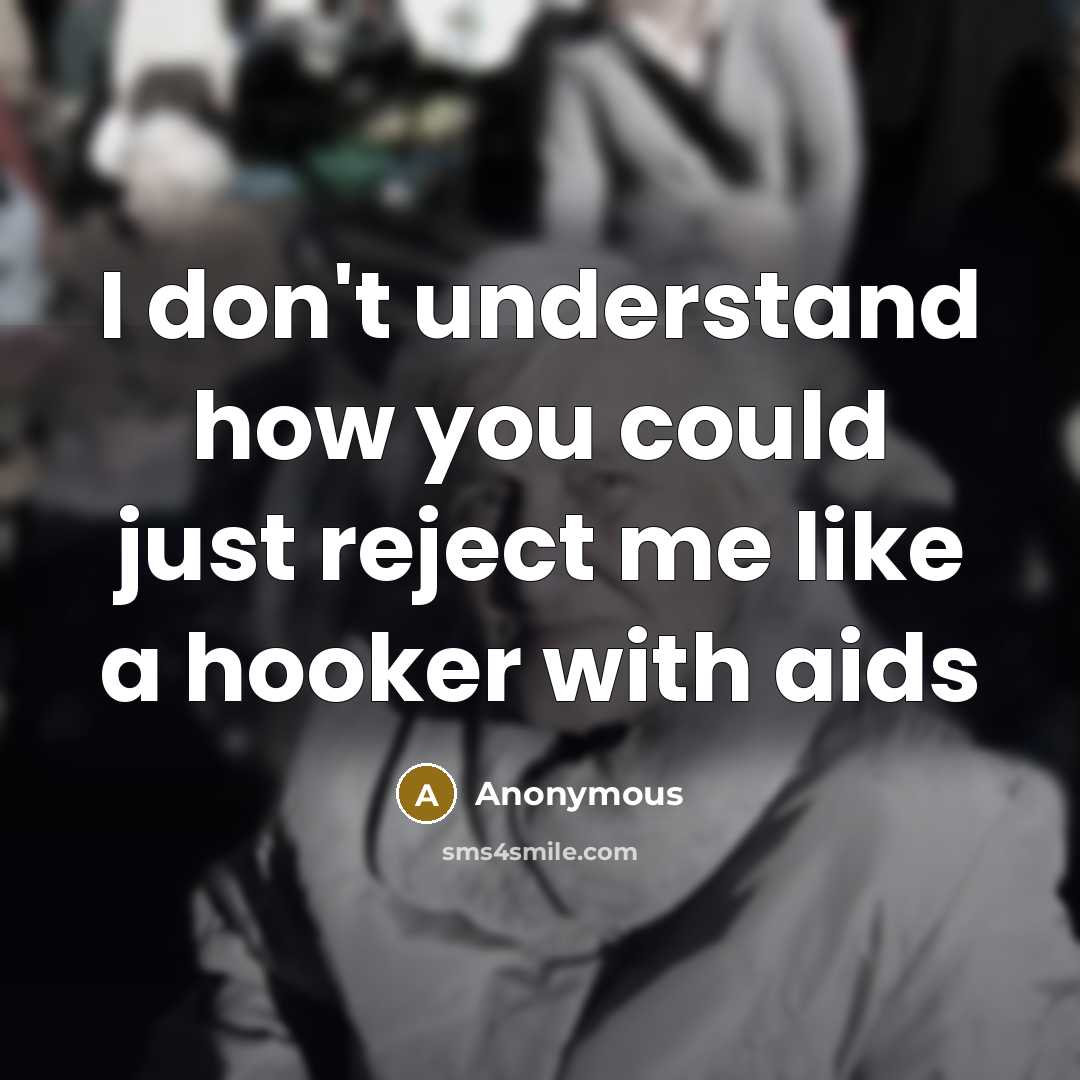 “I don't understand how you could just reject me like…” quote by Anonymous
