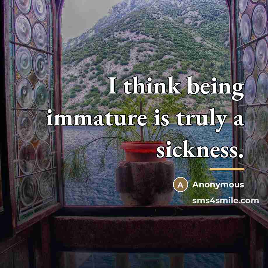 “I think being immature is truly a sickness.…” quote by Anonymous