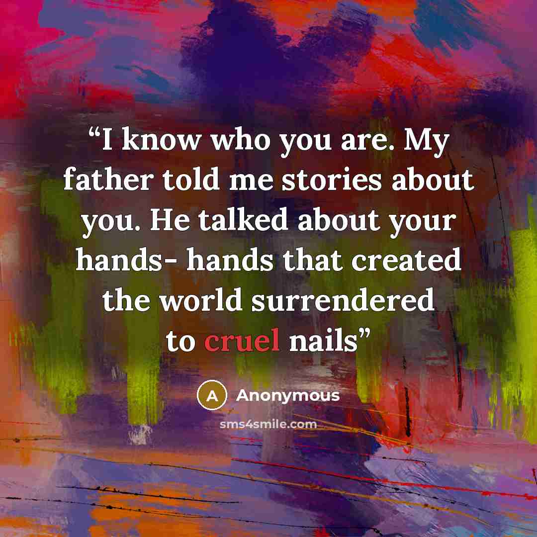 “I know who you are. My father told me stories about you. He talked about your hands- hands that created the world surrendered to cruel nails” quote by Anonymous