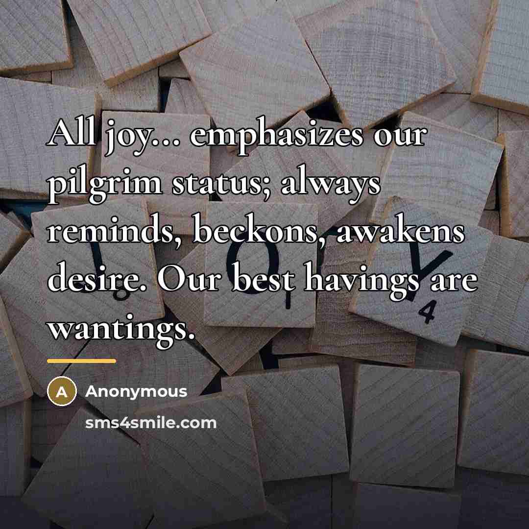 “All joy... emphasizes our pilgrim status; always reminds, beckons, awakens…” quote by Anonymous