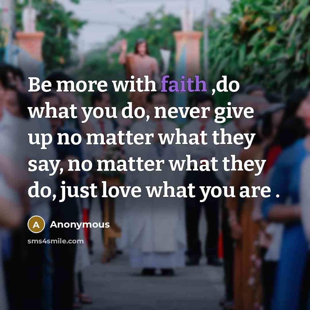 “Be more with faith ,do what you do, never give up no matter what they say, no matter what they do, just love what you are .” quote by Anonymous