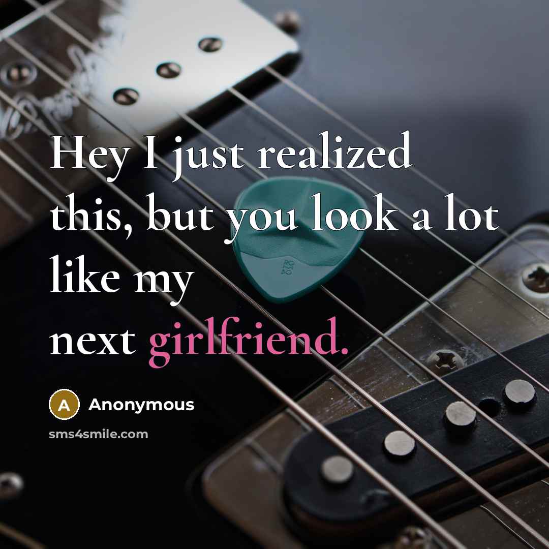 “Hey I just realized this, but you look a lot like my next girlfriend.” quote by Anonymous