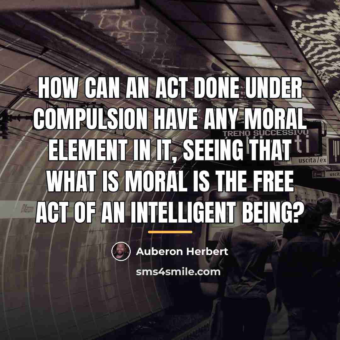“How can an act done under compulsion have any moral…” quote by Auberon Herbert