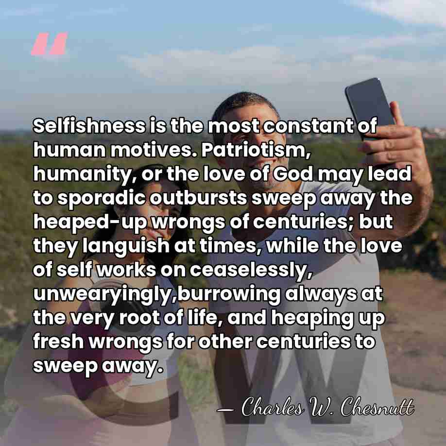 Selfishness is the most constant of human motives. Patriotism, humanity, or the&hellip; - Charles W. Chesnutt