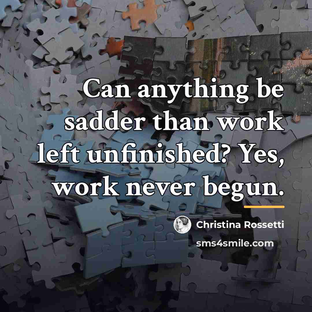 “Can anything be sadder than work left unfinished? Yes, work…” quote by Christina Rossetti