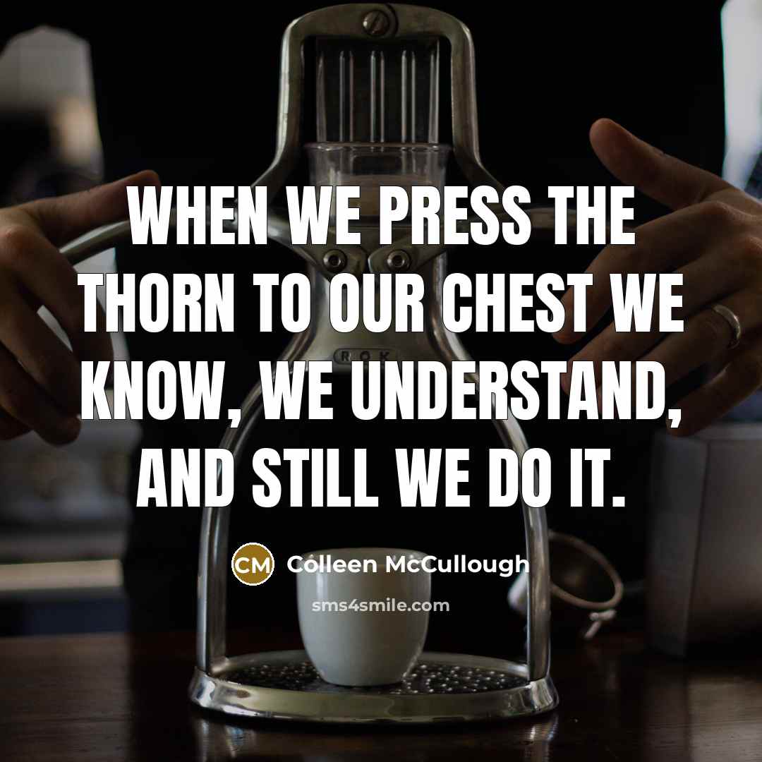 “When we press the thorn to our chest we know, we understand, and still we do it.” quote by Colleen McCullough